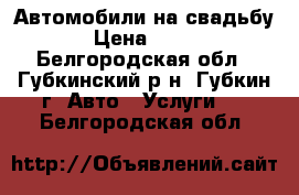 Автомобили на свадьбу › Цена ­ 500 - Белгородская обл., Губкинский р-н, Губкин г. Авто » Услуги   . Белгородская обл.